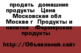 продать  домашние продукты › Цена ­ 100 - Московская обл., Москва г. Продукты и напитки » Фермерские продукты   